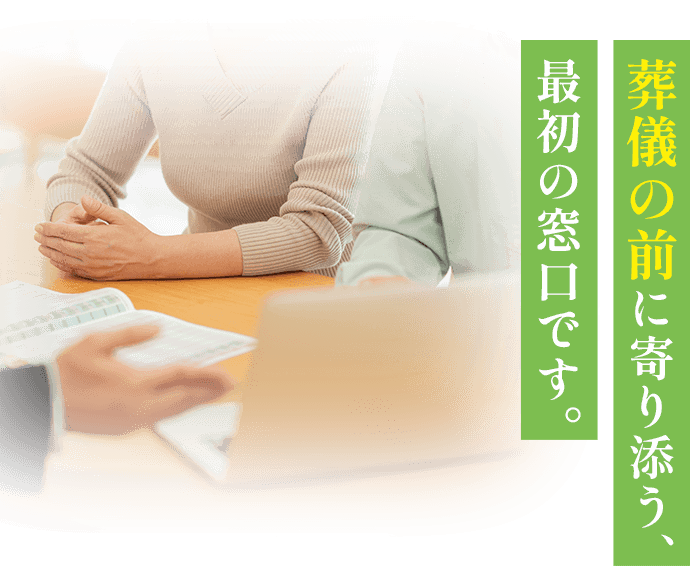 葬儀の前に寄り添う、最初の窓口です。